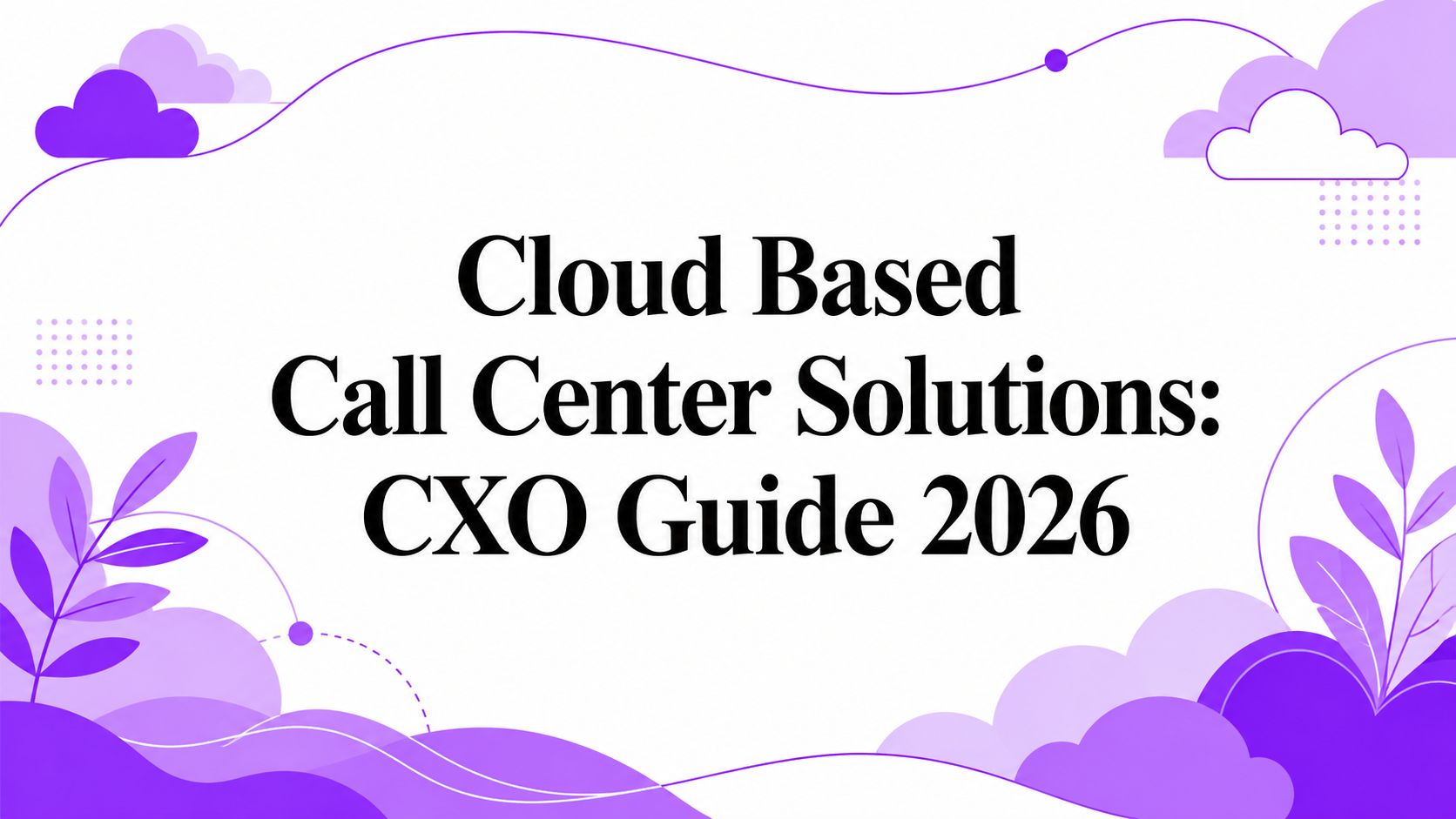 Cloud Based Call Center Solutions: CXO Guide 2026