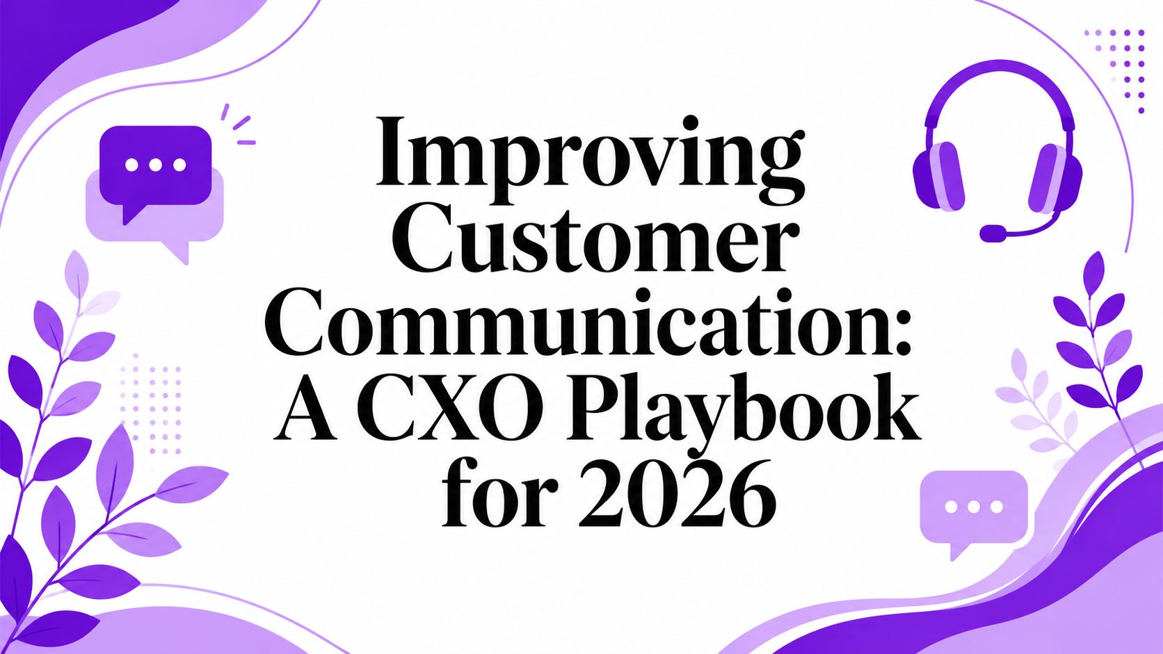 Improving Customer Communication: A CXO Playbook for 2026