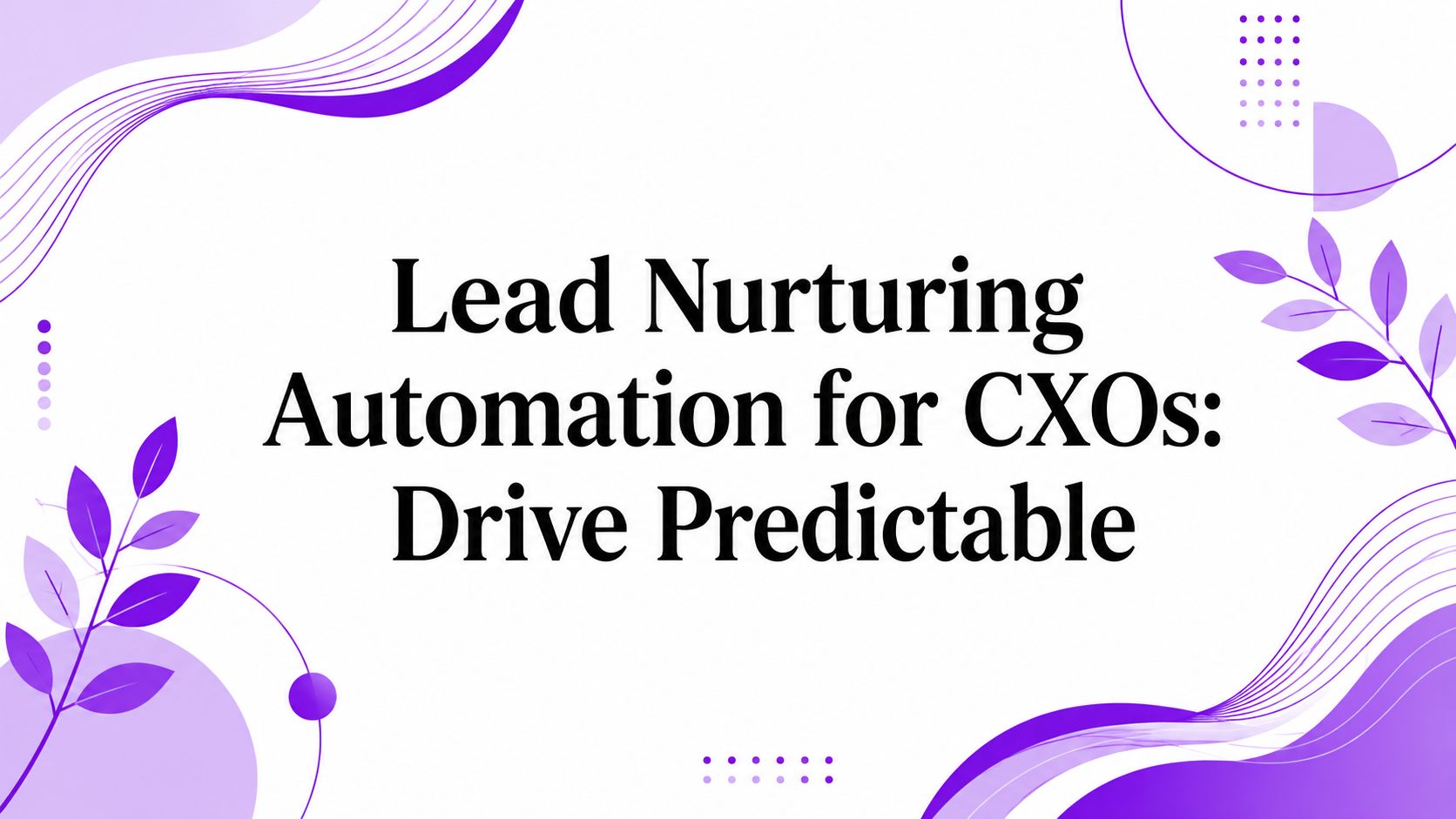 Lead Nurturing Automation for CXOs: Drive Predictable