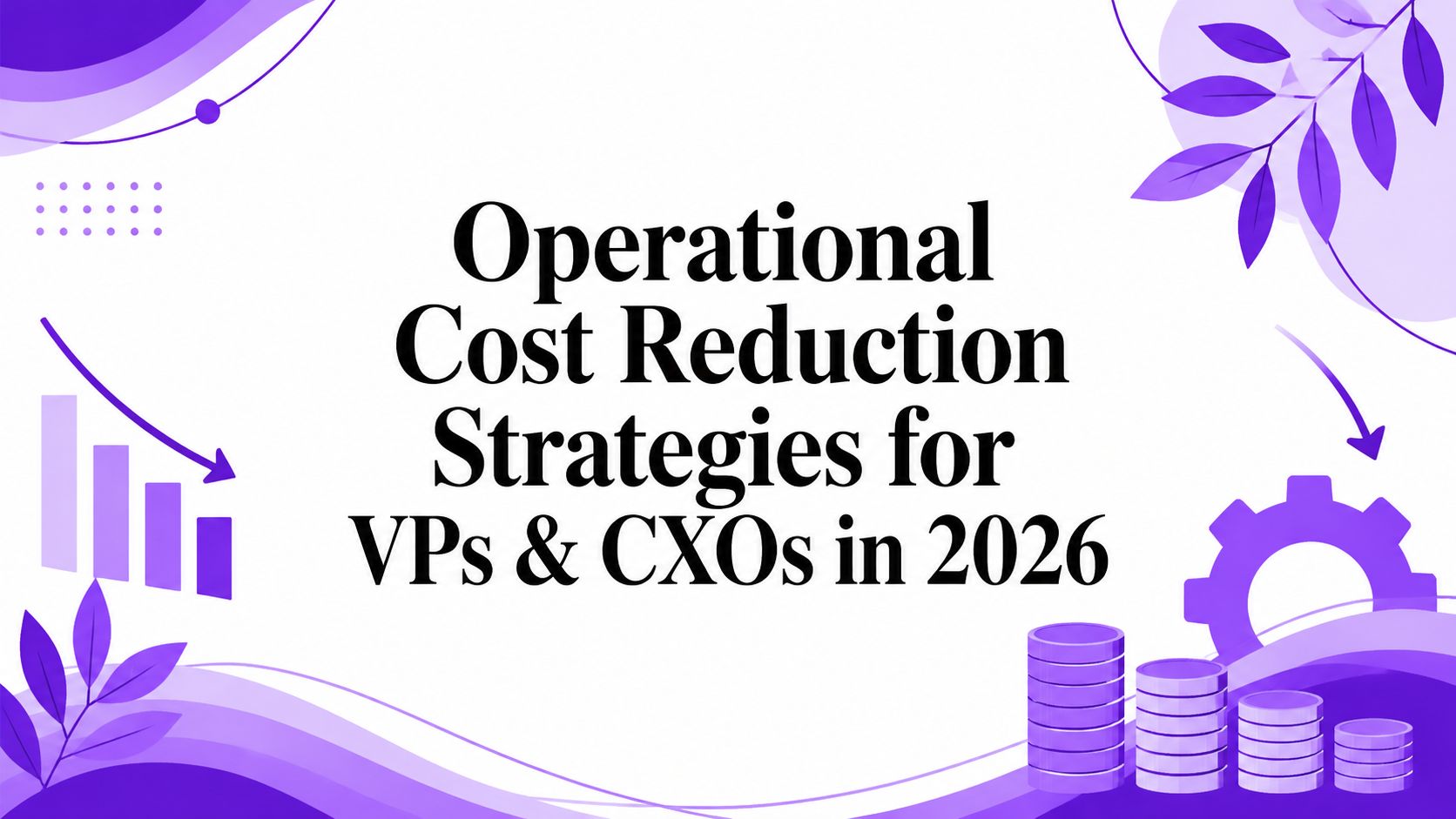 Operational Cost Reduction Strategies for VPs & CXOs in 2026