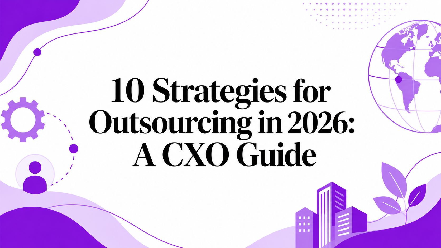 10 Strategies for Outsourcing in 2026: A CXO Guide