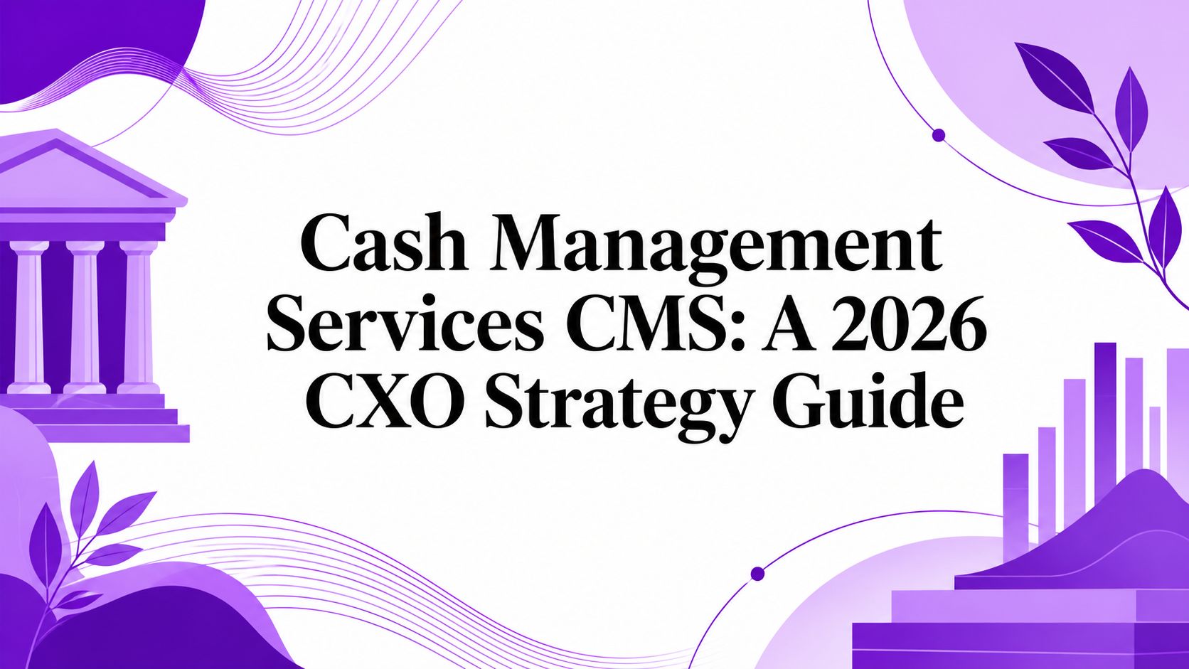 Cash Management Services CMS: A 2026 CXO Strategy Guide