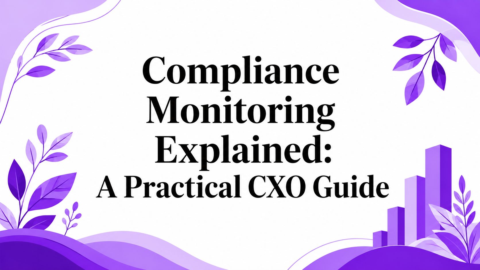 Compliance Monitoring Explained: A Practical CXO Guide