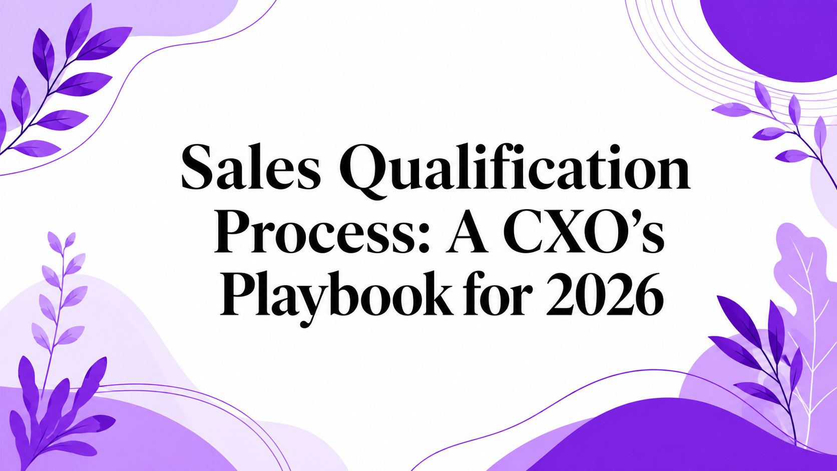 Sales Qualification Process: A CXO’s Playbook for 2026